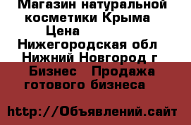 Магазин натуральной косметики Крыма › Цена ­ 130 000 - Нижегородская обл., Нижний Новгород г. Бизнес » Продажа готового бизнеса   